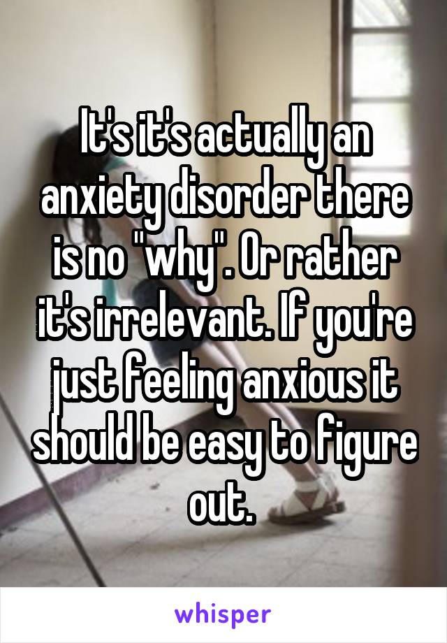 It's it's actually an anxiety disorder there is no "why". Or rather it's irrelevant. If you're just feeling anxious it should be easy to figure out. 