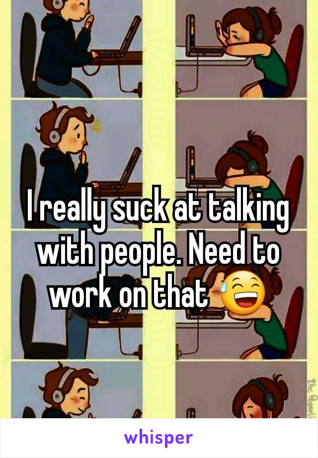 I really suck at talking with people. Need to work on that 😅