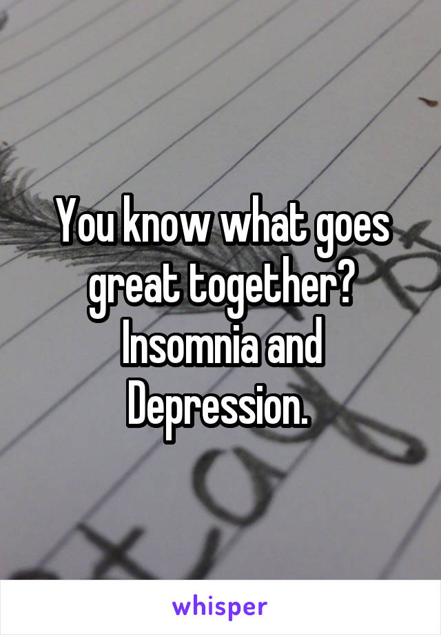 You know what goes great together? Insomnia and Depression. 