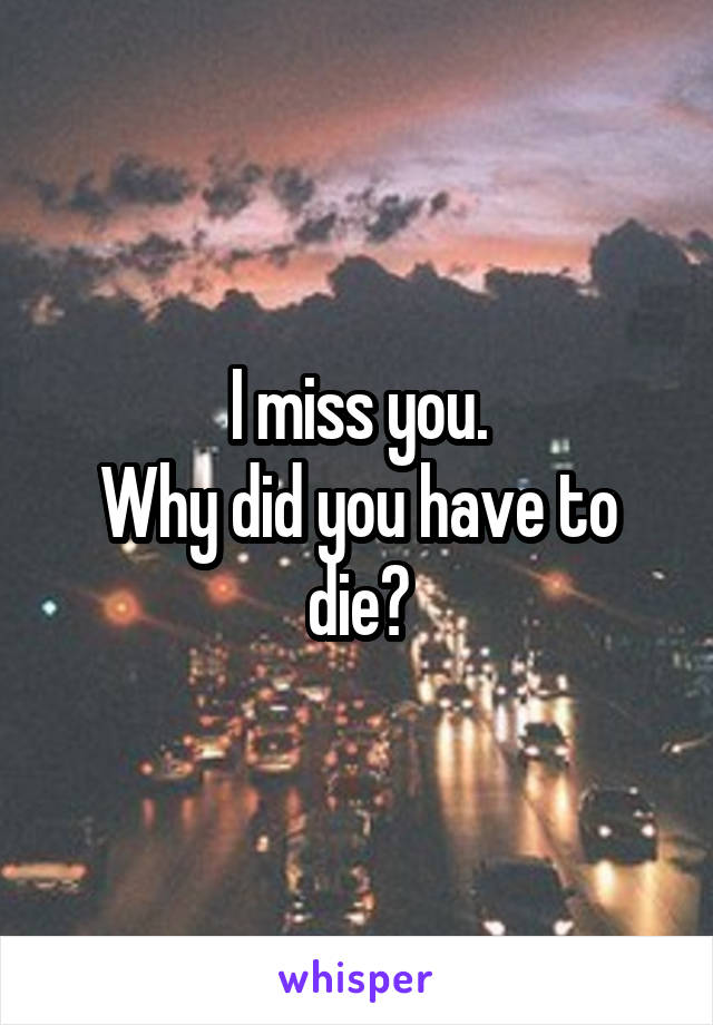 I miss you.
Why did you have to die?