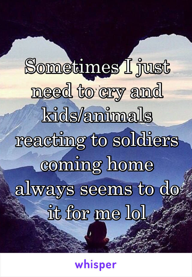 Sometimes I just need to cry and kids/animals reacting to soldiers coming home always seems to do it for me lol