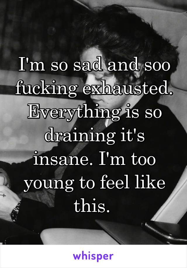 I'm so sad and soo fucking exhausted. Everything is so draining it's insane. I'm too young to feel like this. 