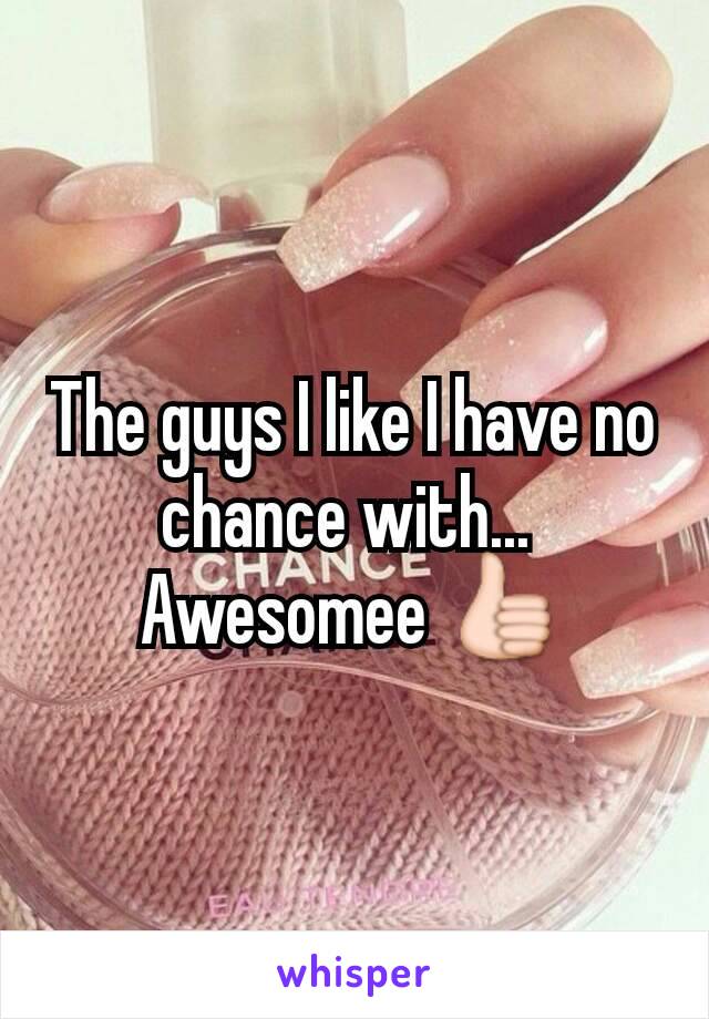 The guys I like I have no chance with... 
Awesomee 👍