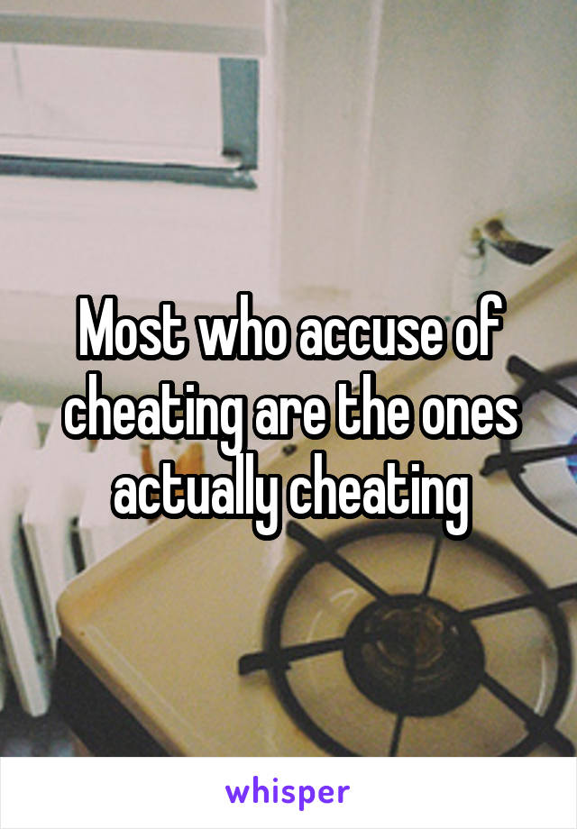 Most who accuse of cheating are the ones actually cheating