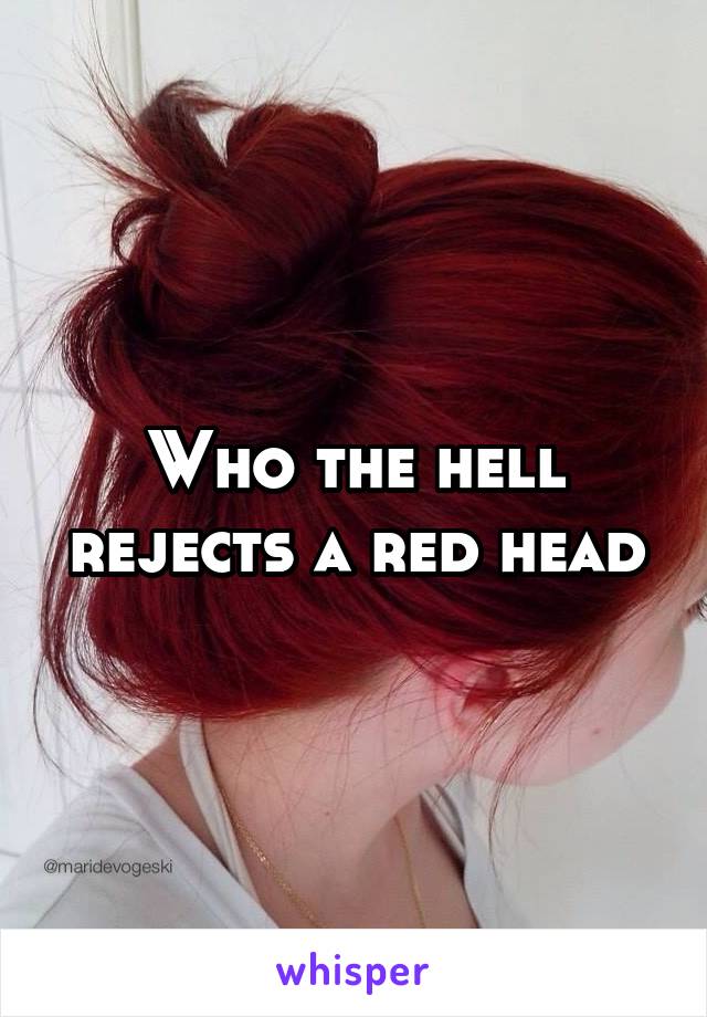 Who the hell rejects a red head