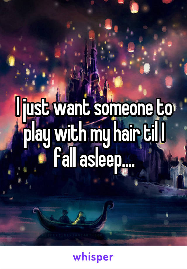 I just want someone to play with my hair til I fall asleep....