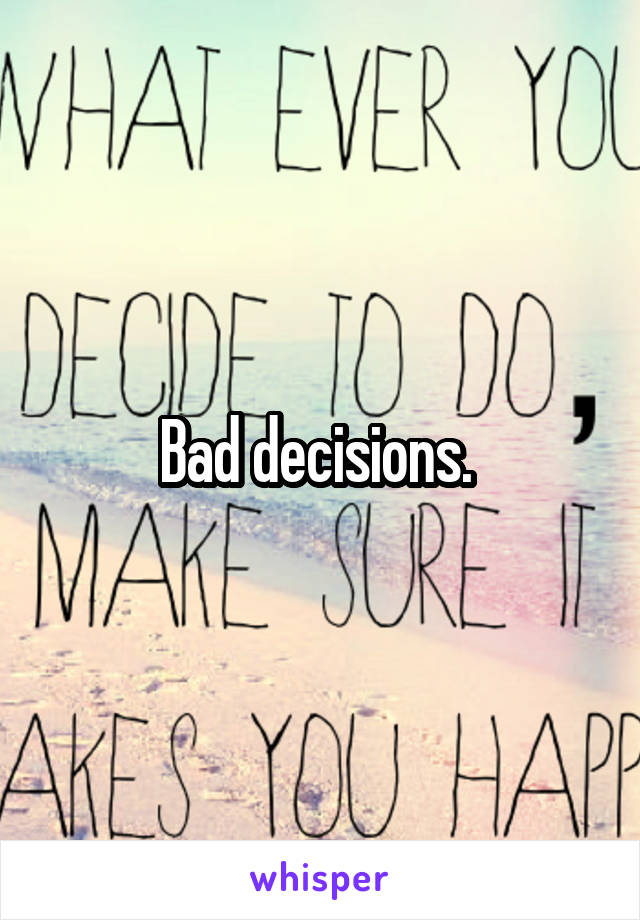 Bad decisions. 