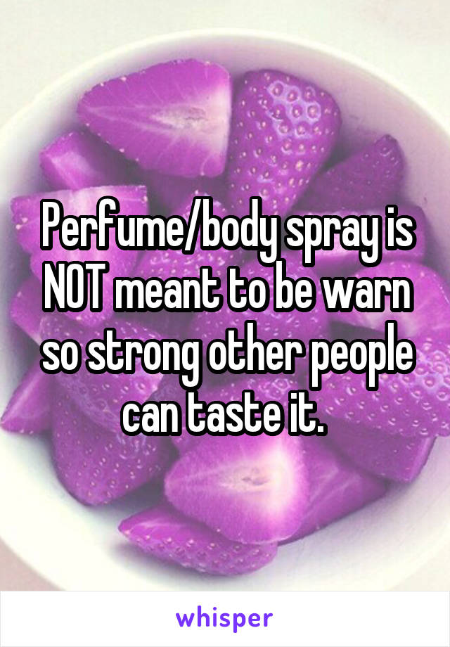 Perfume/body spray is NOT meant to be warn so strong other people can taste it. 