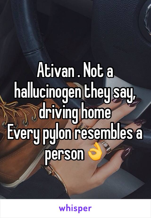 Ativan . Not a hallucinogen they say, driving home
Every pylon resembles a person👌