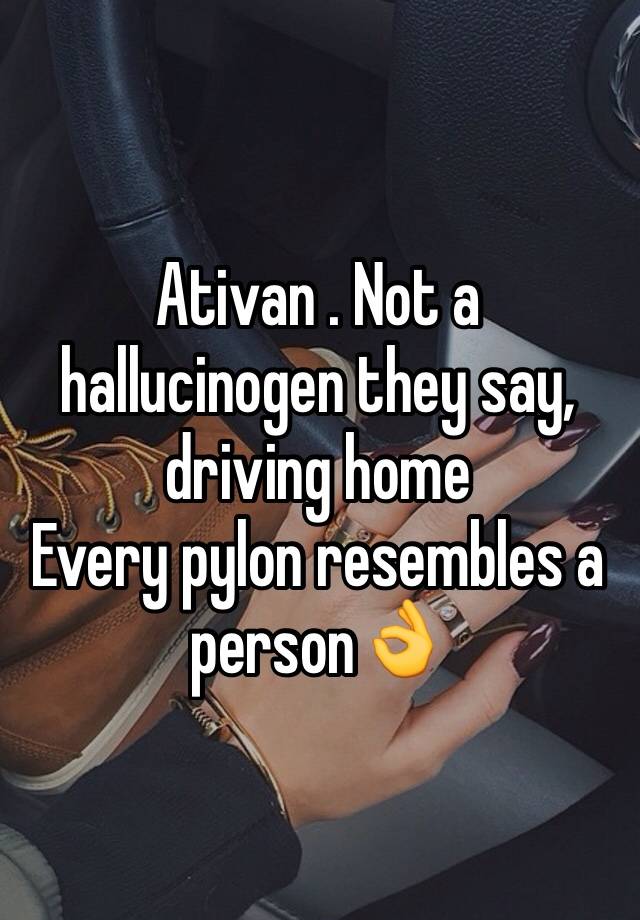 Ativan . Not a hallucinogen they say, driving home
Every pylon resembles a person👌