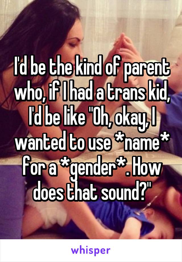 I'd be the kind of parent who, if I had a trans kid, I'd be like "Oh, okay, I wanted to use *name* for a *gender*. How does that sound?"