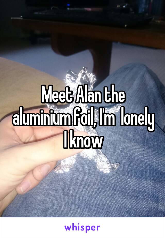 Meet Alan the aluminium foil, I'm  lonely I know