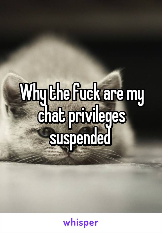 Why the fuck are my chat privileges suspended 