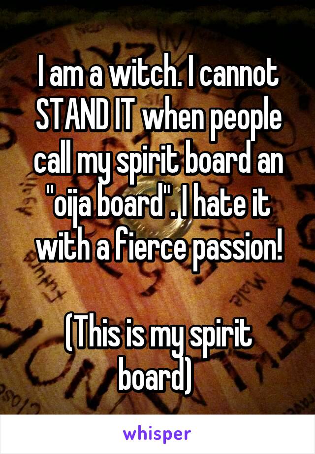 I am a witch. I cannot STAND IT when people call my spirit board an "oija board". I hate it with a fierce passion!

(This is my spirit board) 