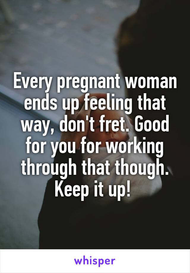 Every pregnant woman ends up feeling that way, don't fret. Good for you for working through that though. Keep it up! 