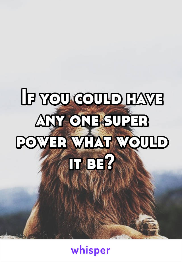 If you could have any one super power what would it be?