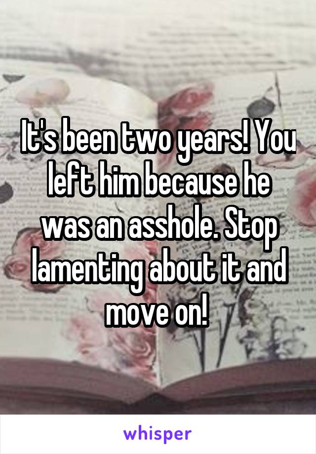 It's been two years! You left him because he was an asshole. Stop lamenting about it and move on! 