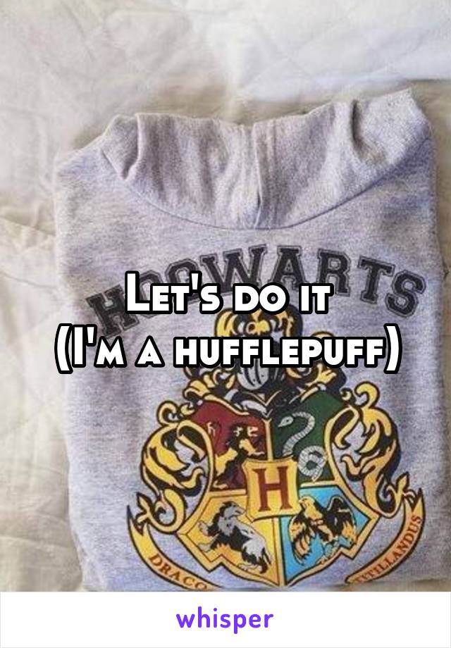 Let's do it
(I'm a hufflepuff)