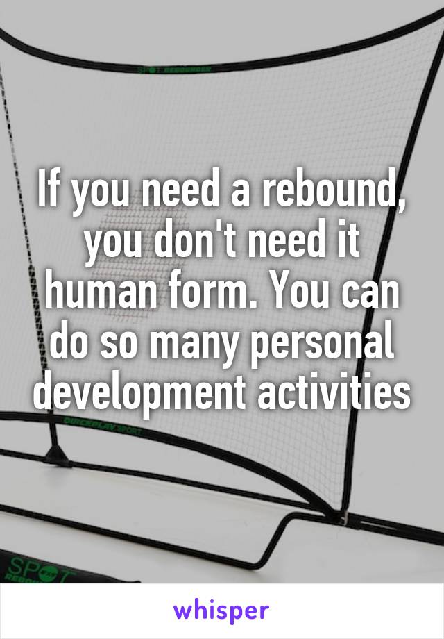 If you need a rebound, you don't need it human form. You can do so many personal development activities 