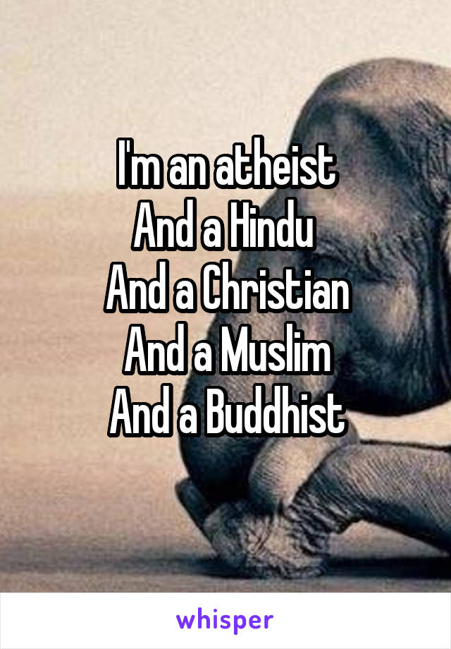 I'm an atheist
And a Hindu 
And a Christian
And a Muslim
And a Buddhist
