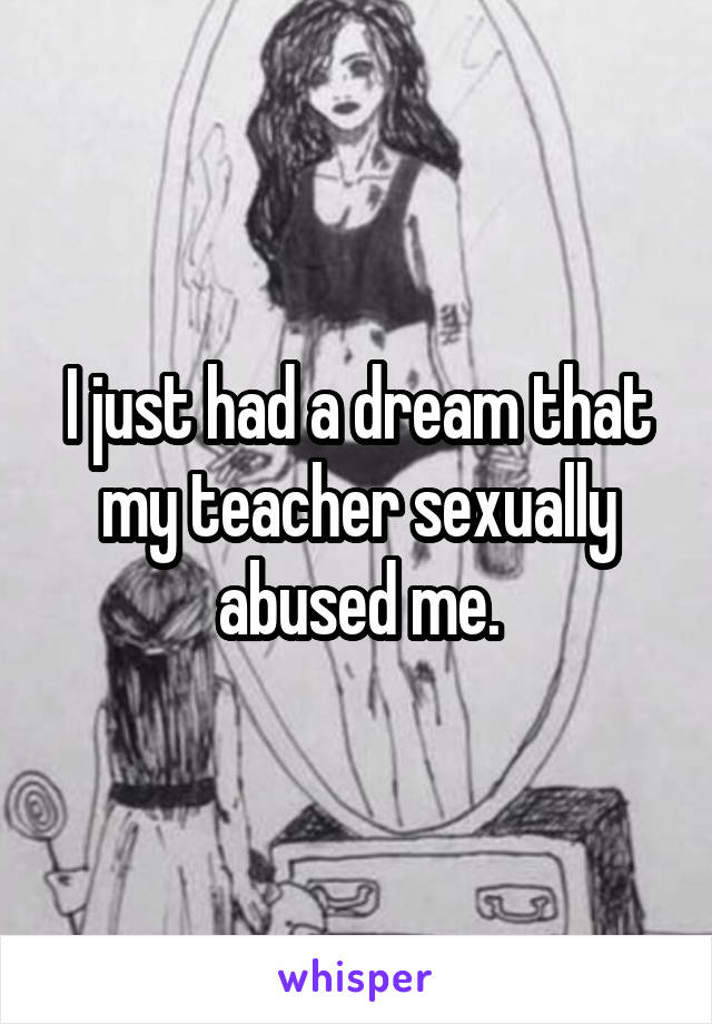 I just had a dream that my teacher sexually abused me.