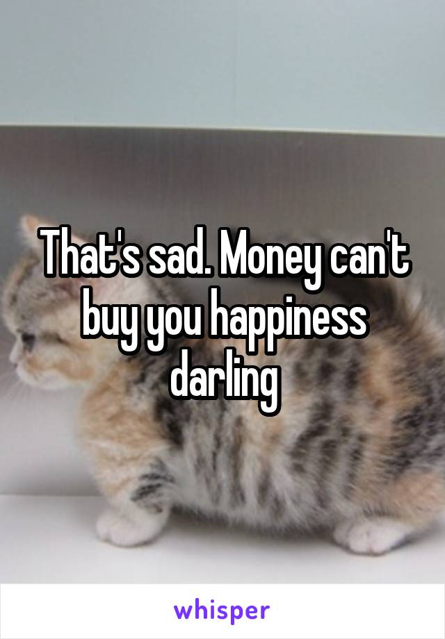 That's sad. Money can't buy you happiness darling