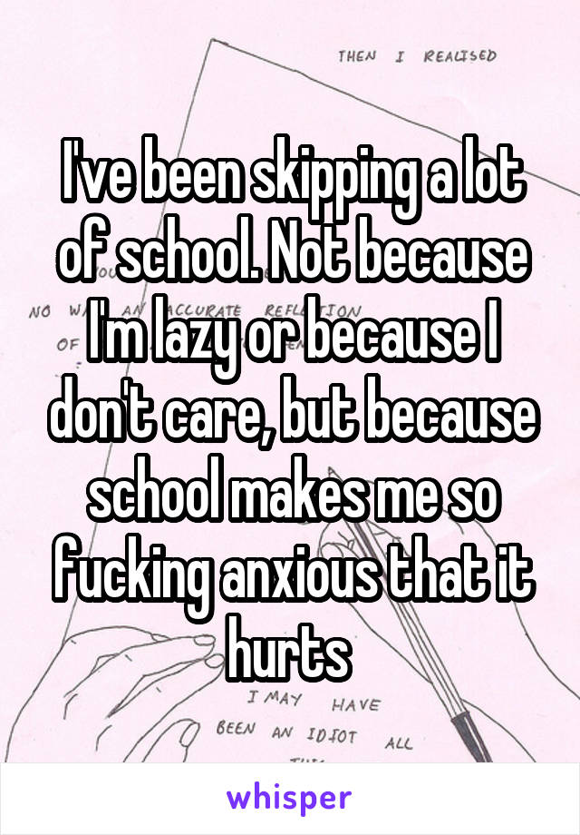 I've been skipping a lot of school. Not because I'm lazy or because I don't care, but because school makes me so fucking anxious that it hurts 