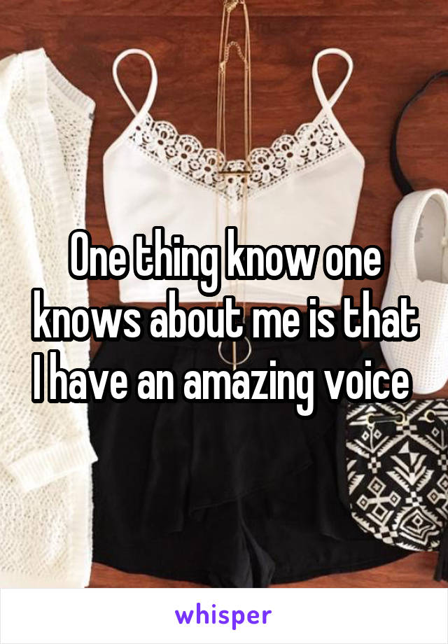 One thing know one knows about me is that I have an amazing voice 