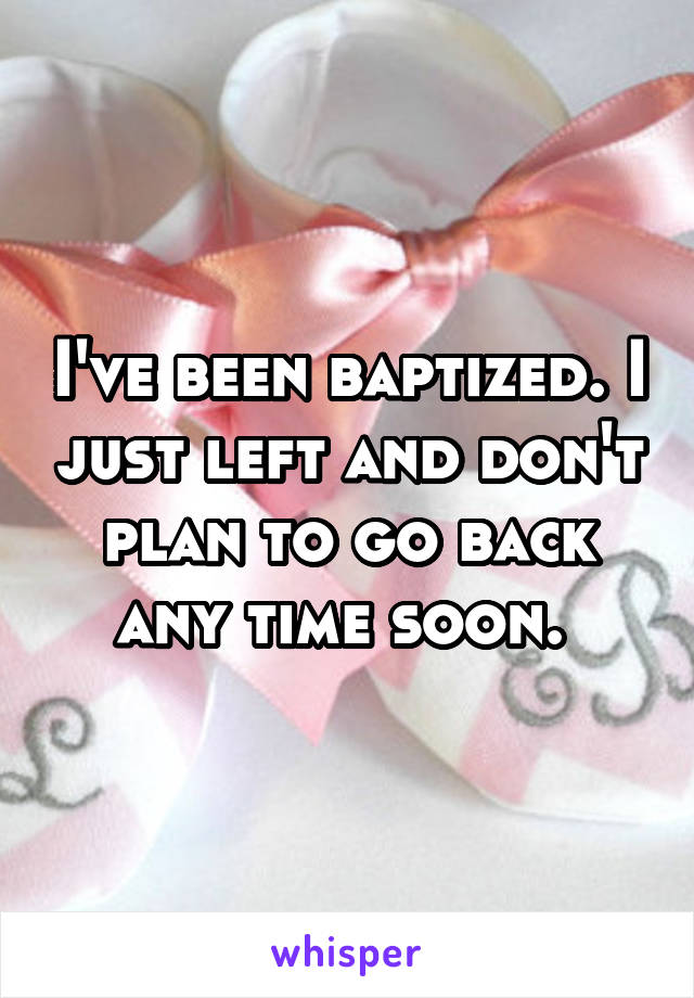 I've been baptized. I just left and don't plan to go back any time soon. 