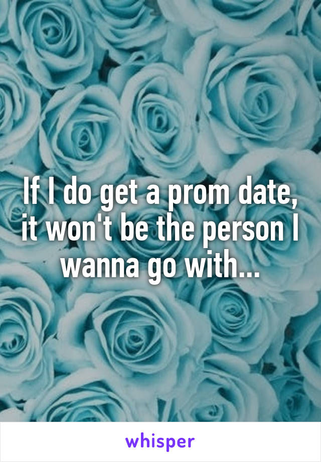 If I do get a prom date, it won't be the person I wanna go with...