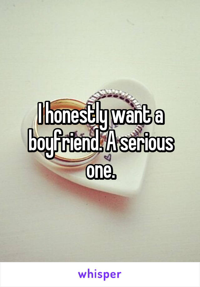 I honestly want a boyfriend. A serious one.