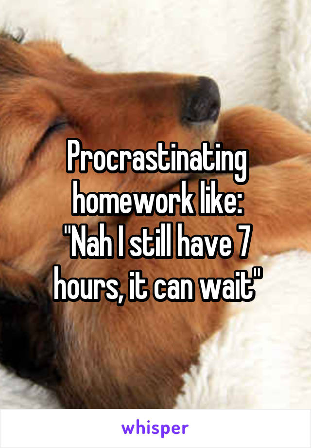 Procrastinating homework like:
"Nah I still have 7 hours, it can wait"