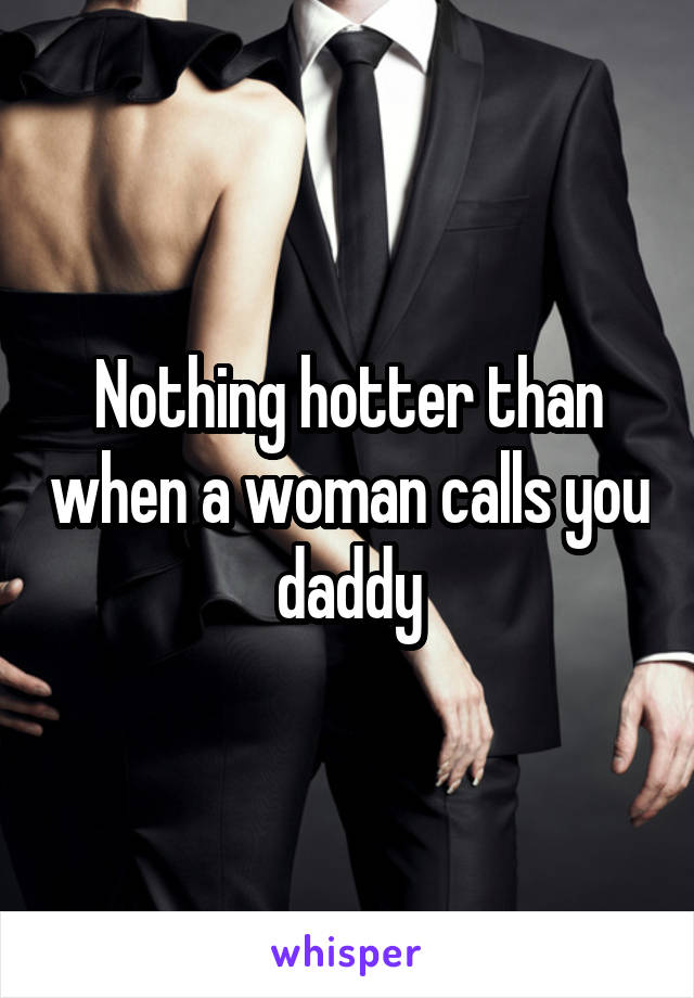 Nothing hotter than when a woman calls you daddy