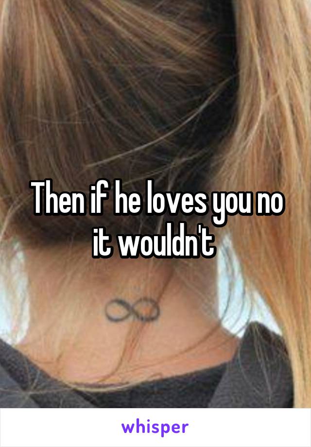 Then if he loves you no it wouldn't 