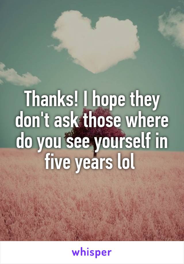 Thanks! I hope they don't ask those where do you see yourself in five years lol 