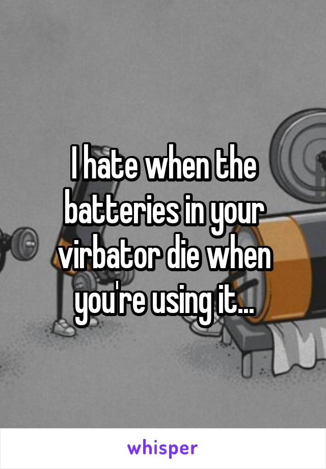 I hate when the batteries in your virbator die when you're using it...