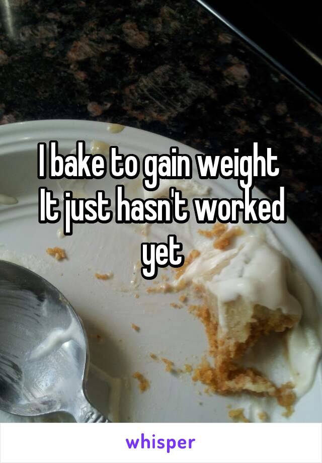 I bake to gain weight 
It just hasn't worked yet
