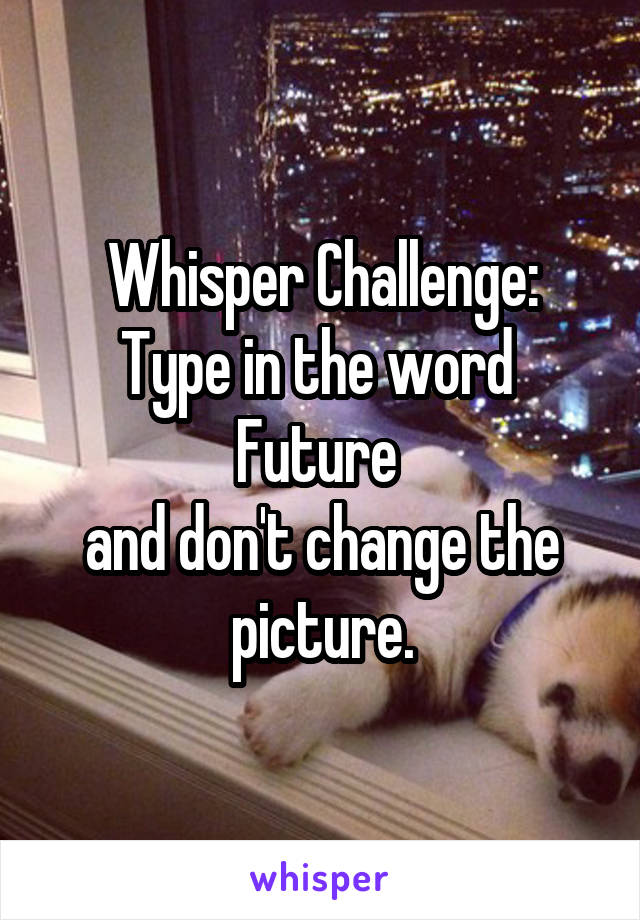 Whisper Challenge:
Type in the word 
Future 
and don't change the picture.