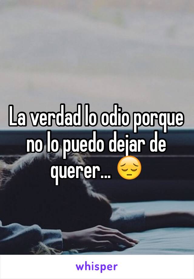 La verdad lo odio porque no lo puedo dejar de querer... 😔