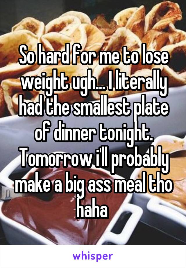 So hard for me to lose weight ugh... I literally had the smallest plate of dinner tonight. Tomorrow i'll probably make a big ass meal tho haha 