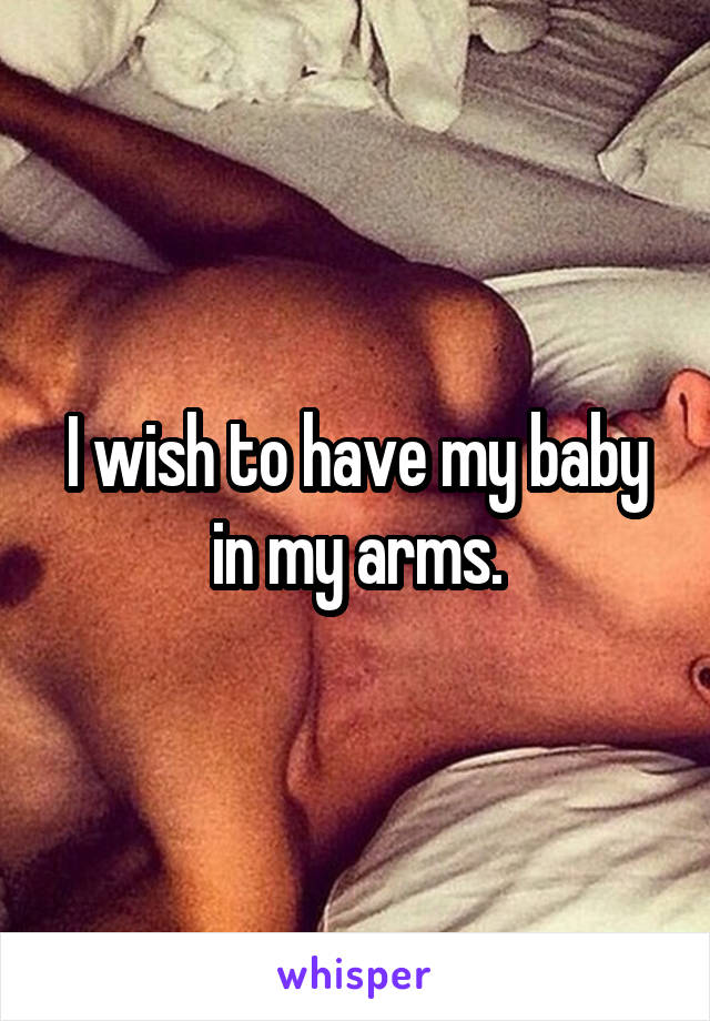 I wish to have my baby in my arms.