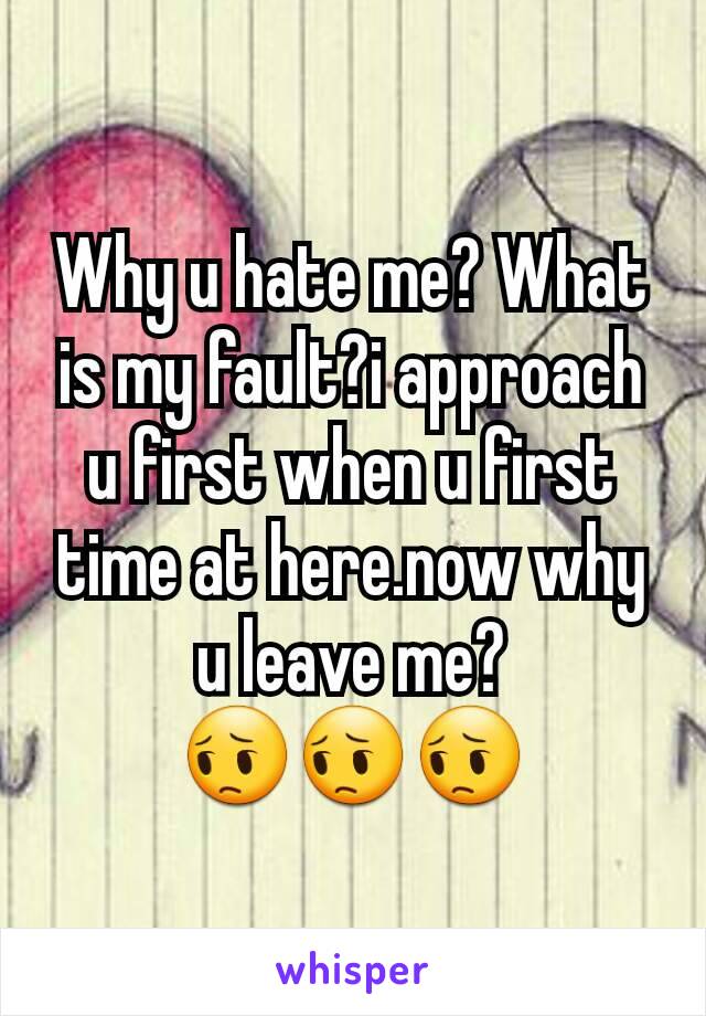 Why u hate me? What is my fault?i approach u first when u first time at here.now why u leave me?
😔😔😔