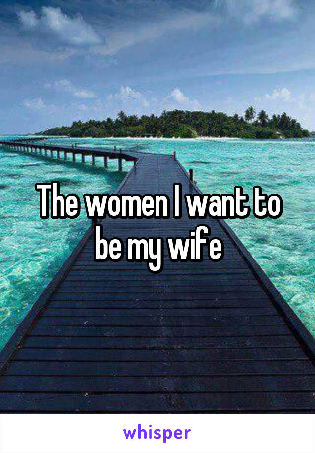 The women I want to be my wife