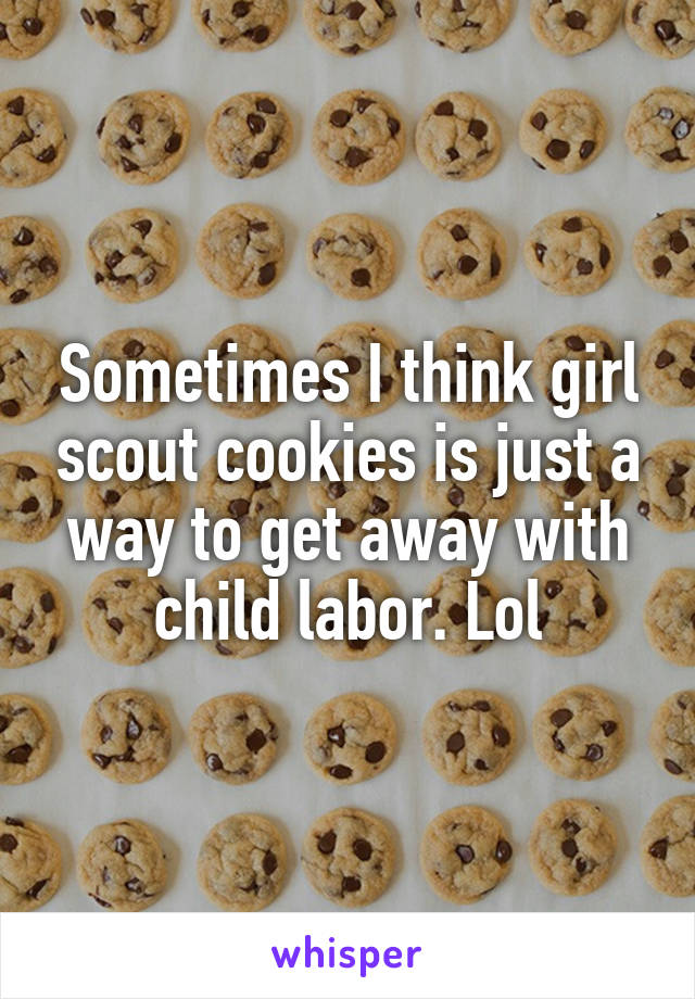 Sometimes I think girl scout cookies is just a way to get away with child labor. Lol