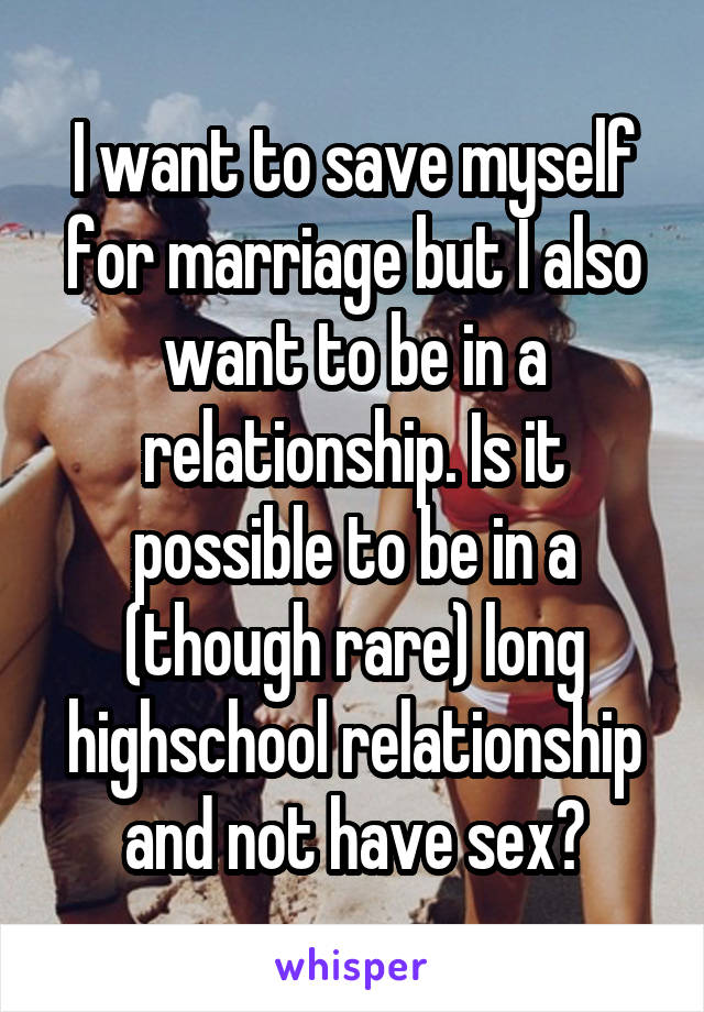 I want to save myself for marriage but I also want to be in a relationship. Is it possible to be in a (though rare) long highschool relationship and not have sex?