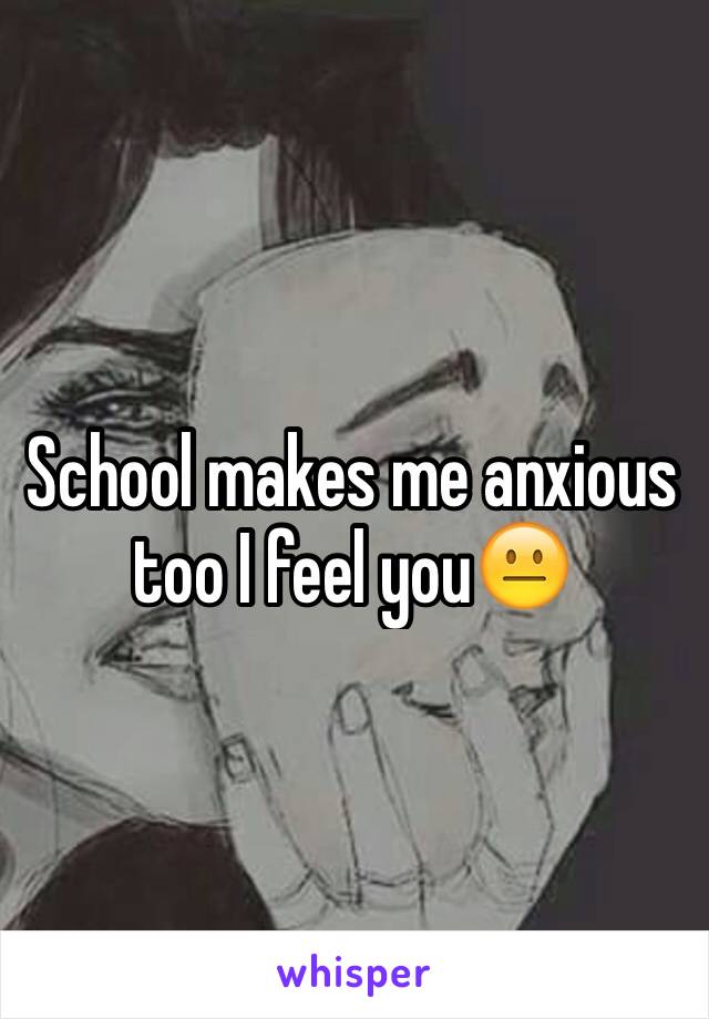 School makes me anxious too I feel you😐