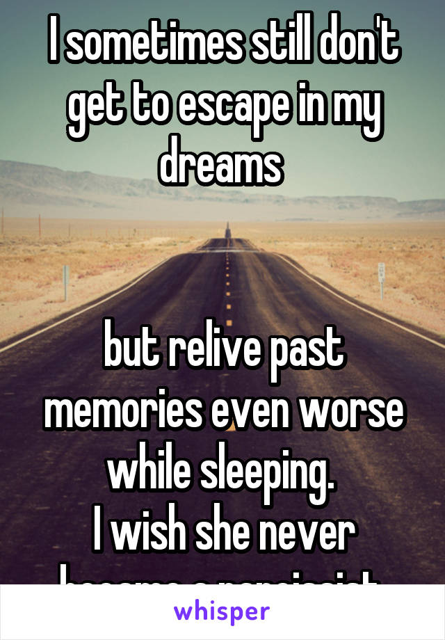 I sometimes still don't get to escape in my dreams 


but relive past memories even worse while sleeping. 
I wish she never became a narcissist 