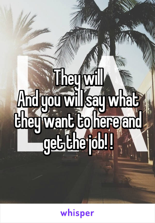 They will
And you will say what they want to here and get the job! !