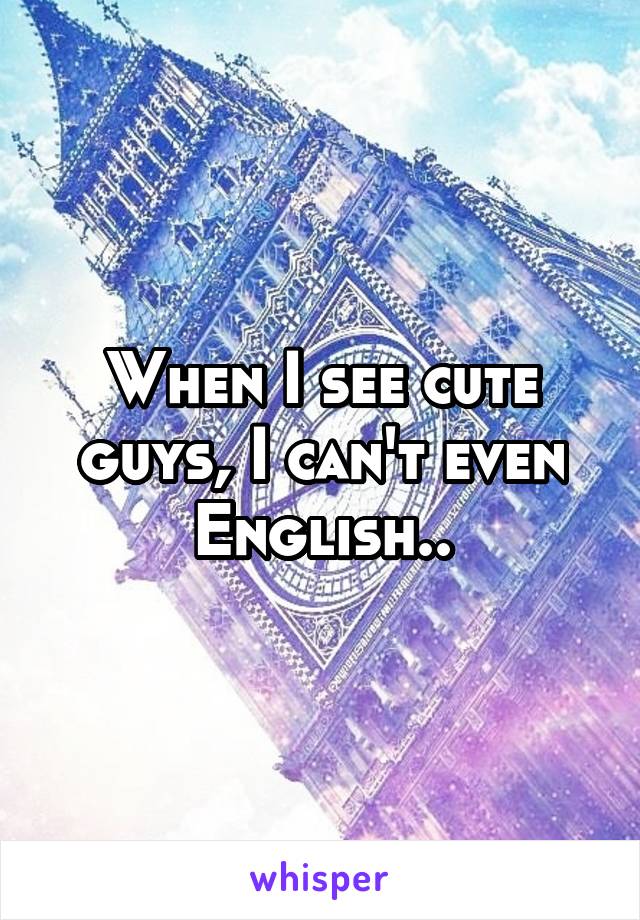 When I see cute guys, I can't even English..