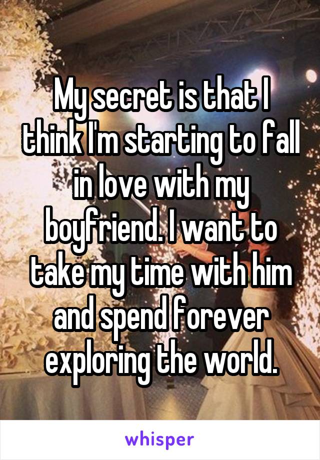 My secret is that I think I'm starting to fall in love with my boyfriend. I want to take my time with him and spend forever exploring the world.